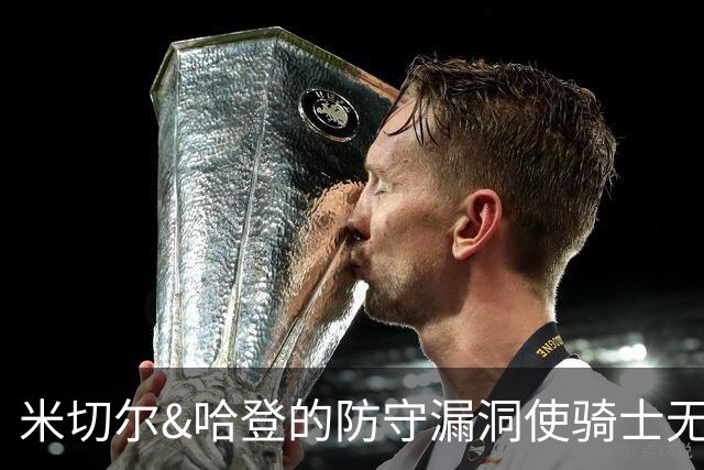 米切尔&哈登的防守漏洞使骑士无法夺冠 但又没有合适人选替代他们